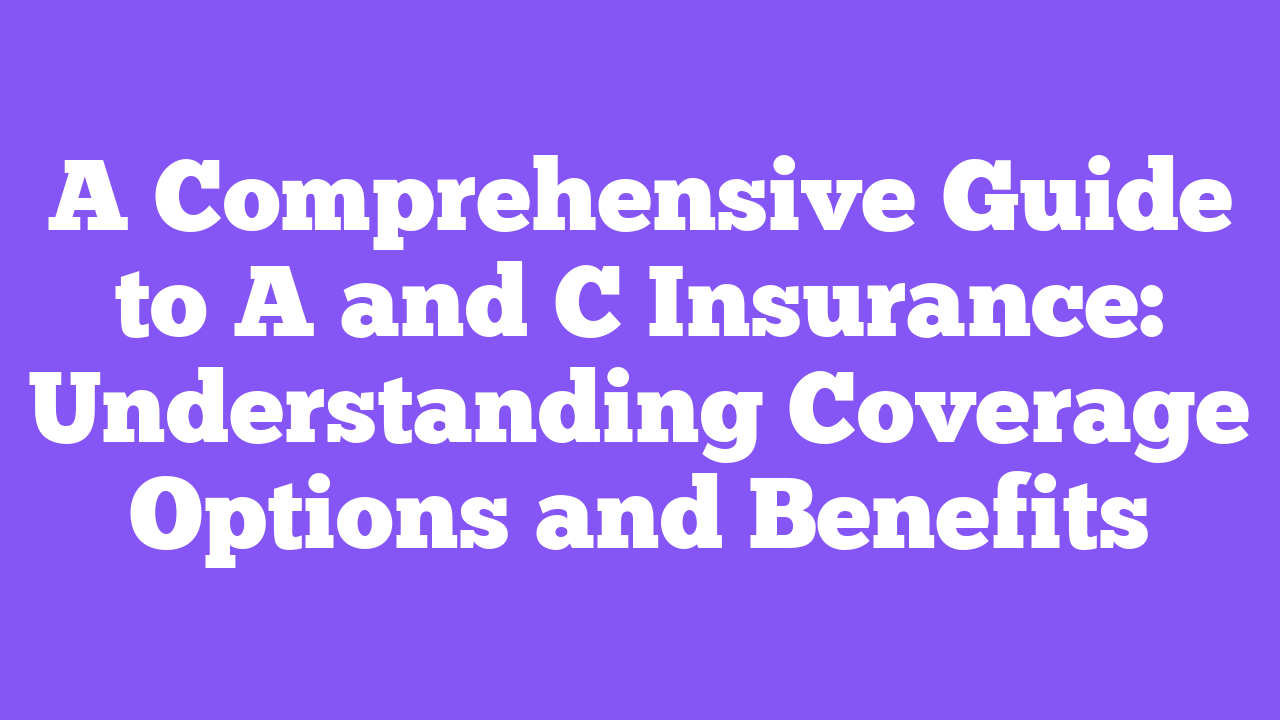 A Comprehensive Guide to A and C Insurance: Understanding Coverage Options and Benefits