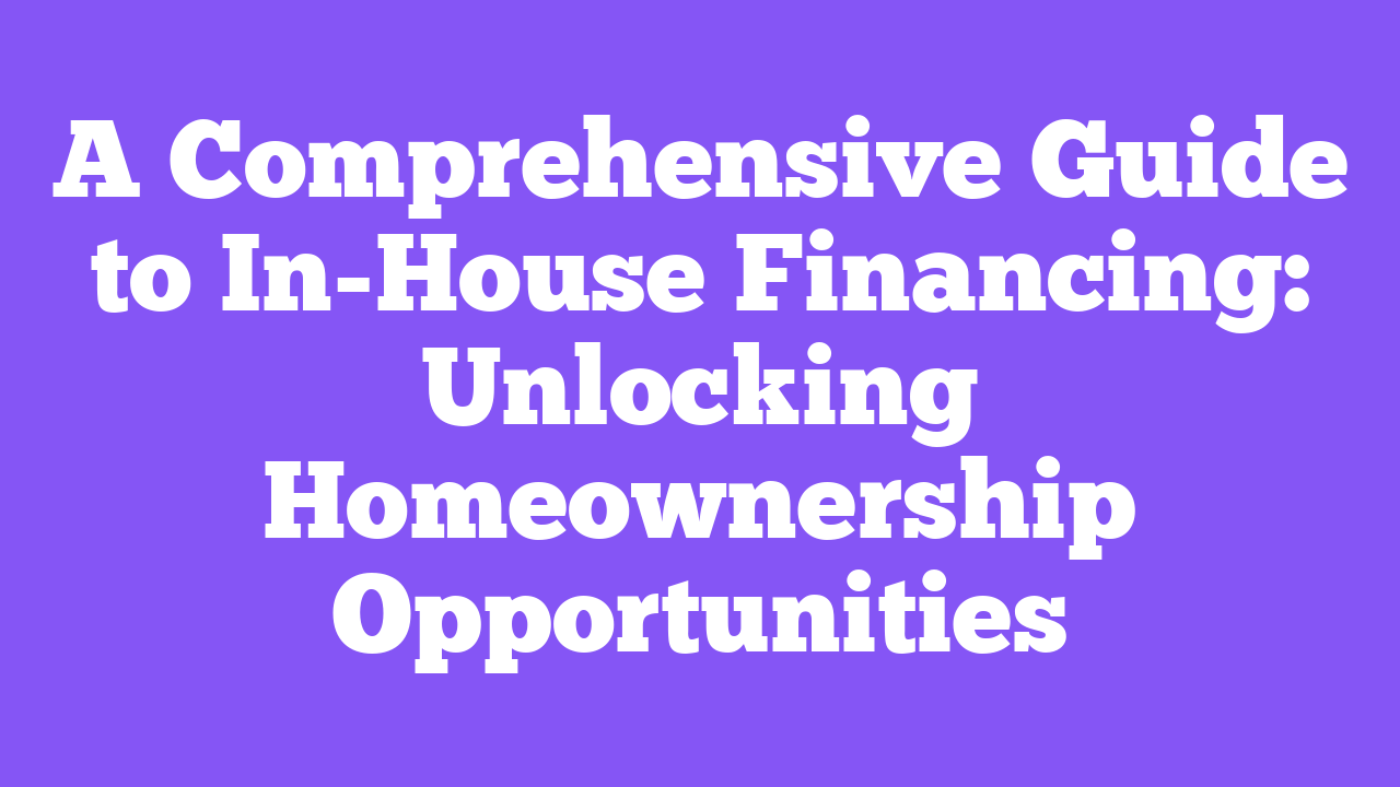 A Comprehensive Guide to In-House Financing: Unlocking Homeownership Opportunities