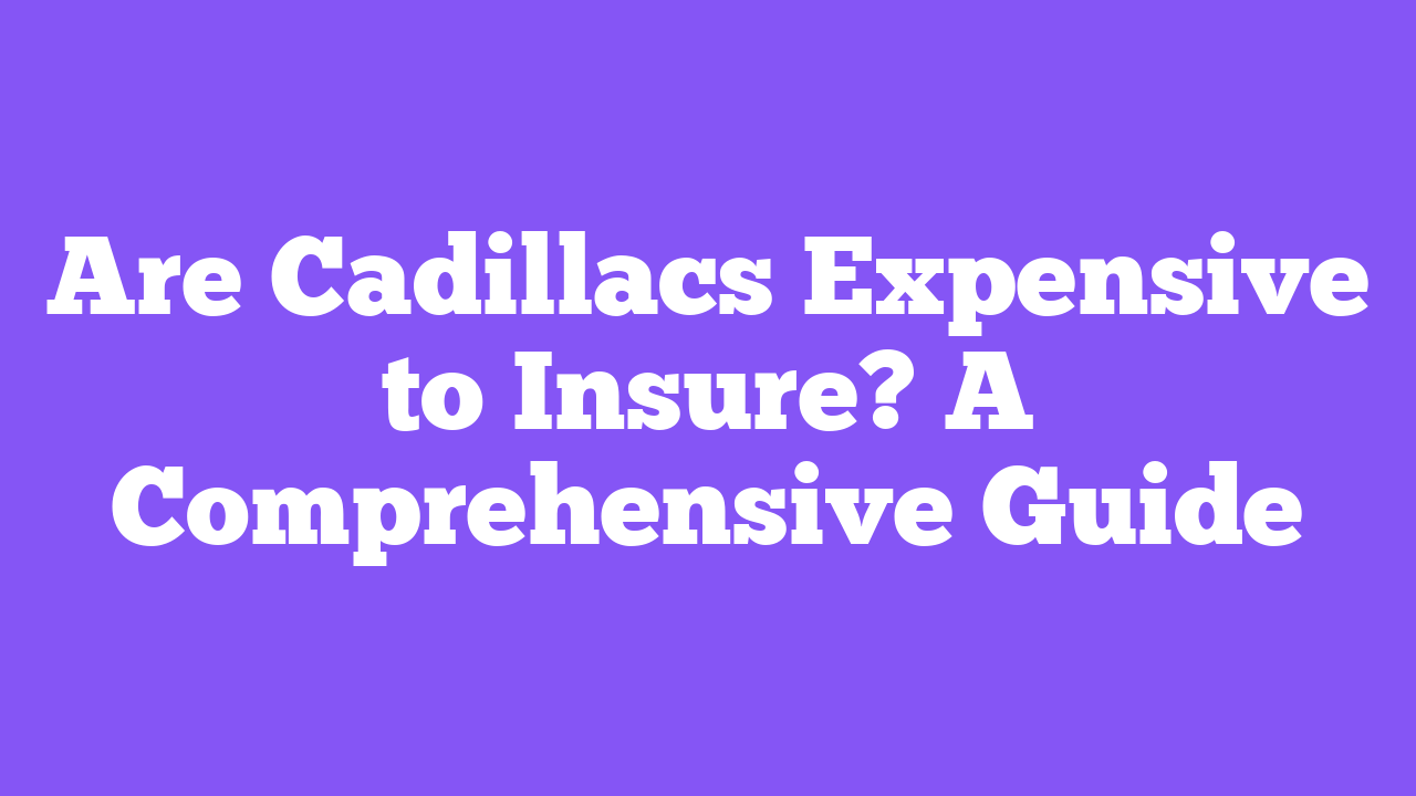 Are Cadillacs Expensive to Insure? A Comprehensive Guide