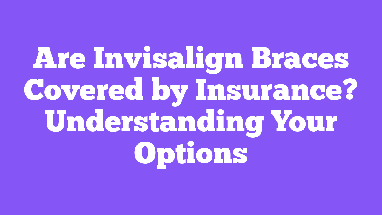 Are Invisalign Braces Covered by Insurance? Understanding Your Options
