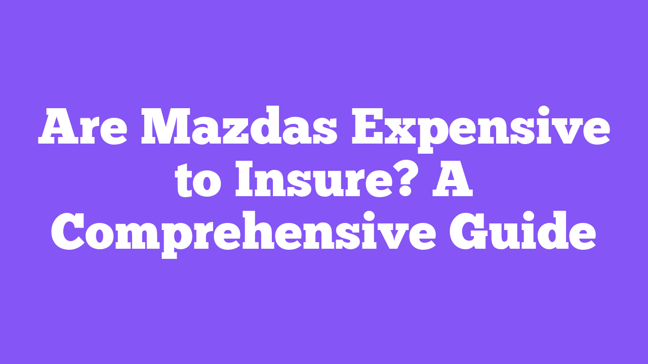 Are Mazdas Expensive to Insure? A Comprehensive Guide