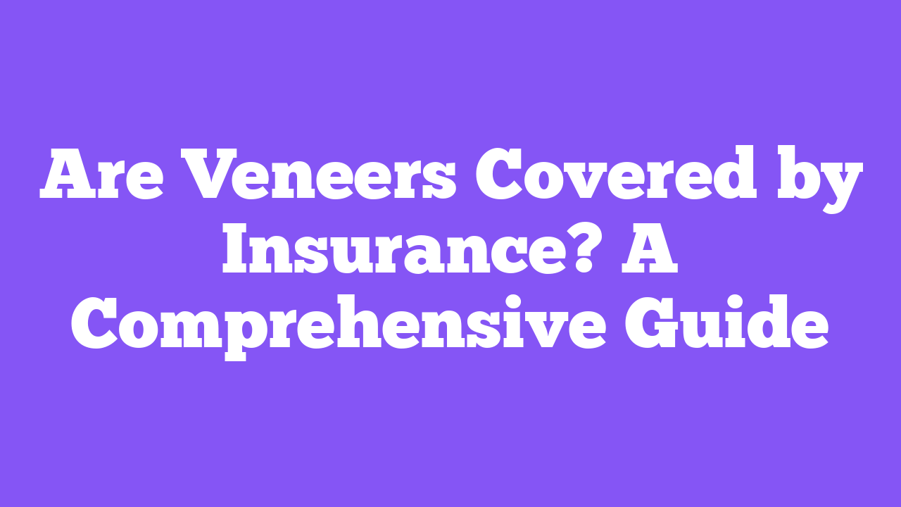 Are Veneers Covered by Insurance? A Comprehensive Guide