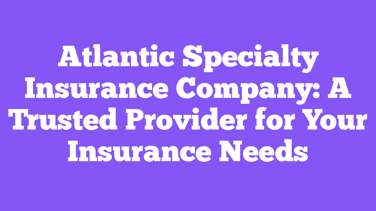 Atlantic Specialty Insurance Company: A Trusted Provider for Your Insurance Needs
