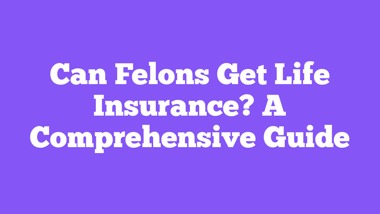 Can Felons Get Life Insurance? A Comprehensive Guide