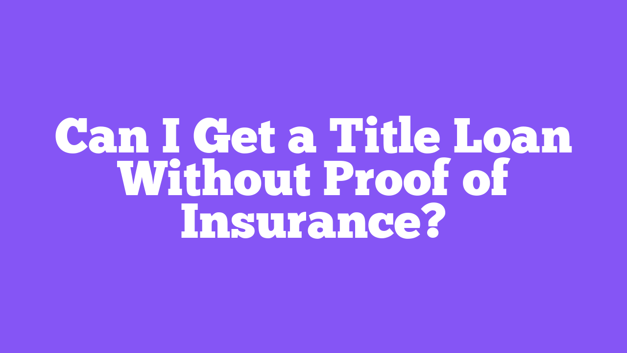 Can I Get a Title Loan Without Proof of Insurance?