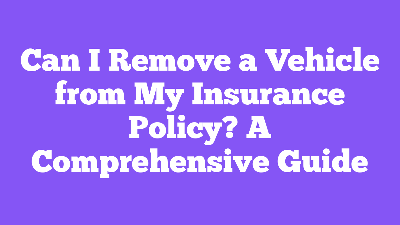 Can I Remove a Vehicle from My Insurance Policy? A Comprehensive Guide