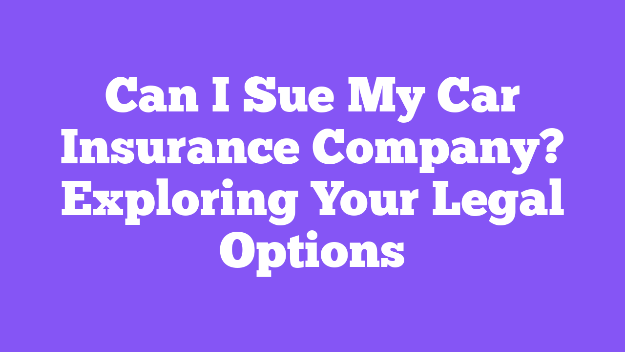 Can I Sue My Car Insurance Company? Exploring Your Legal Options
