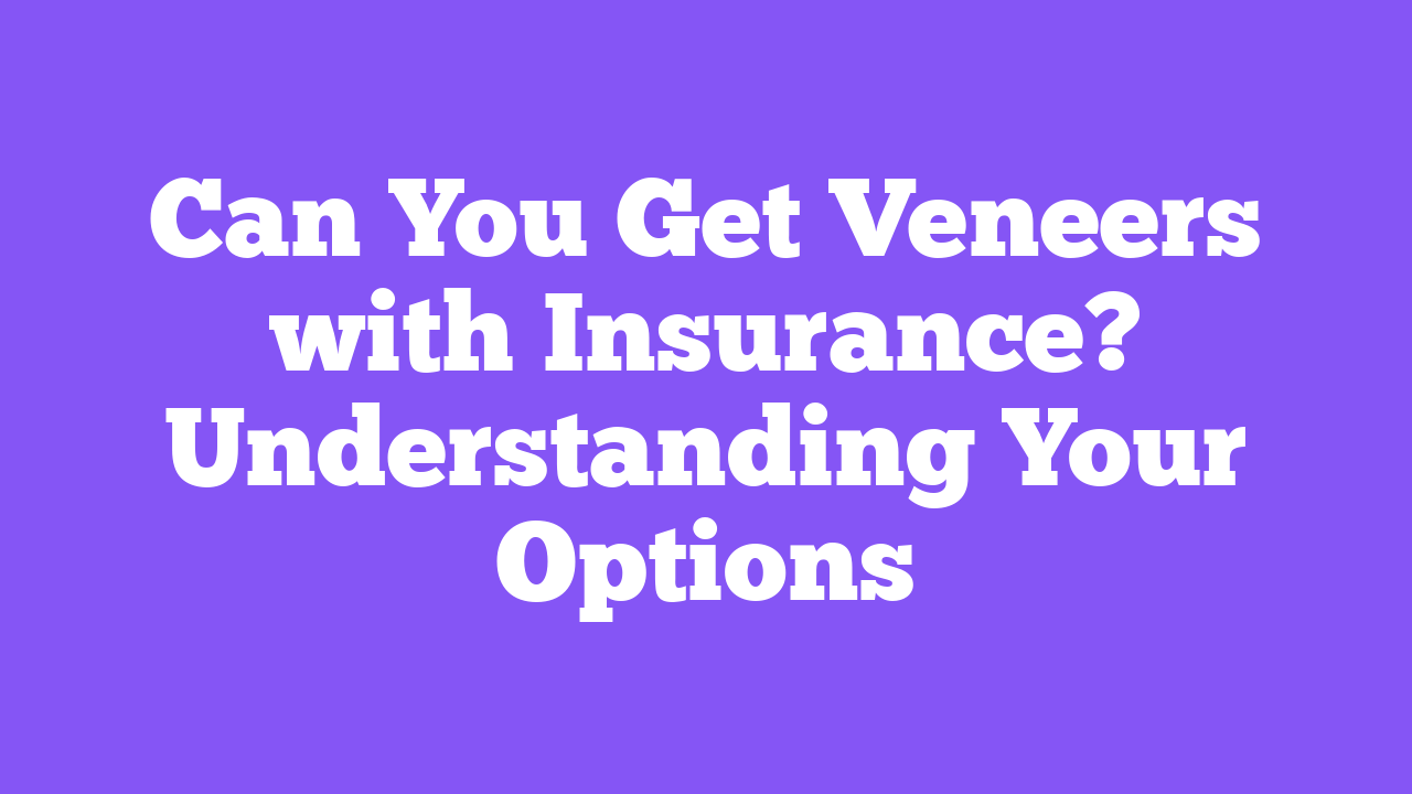 Can You Get Veneers with Insurance? Understanding Your Options