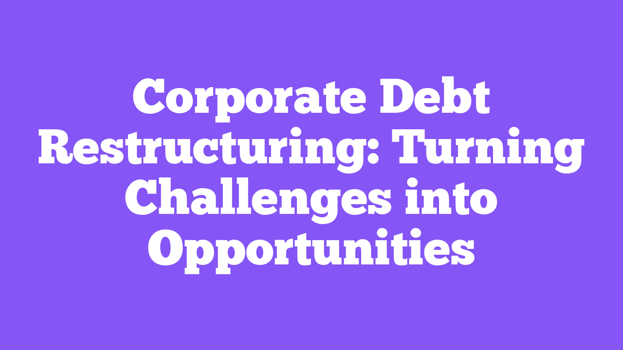 Corporate Debt Restructuring: Turning Challenges into Opportunities