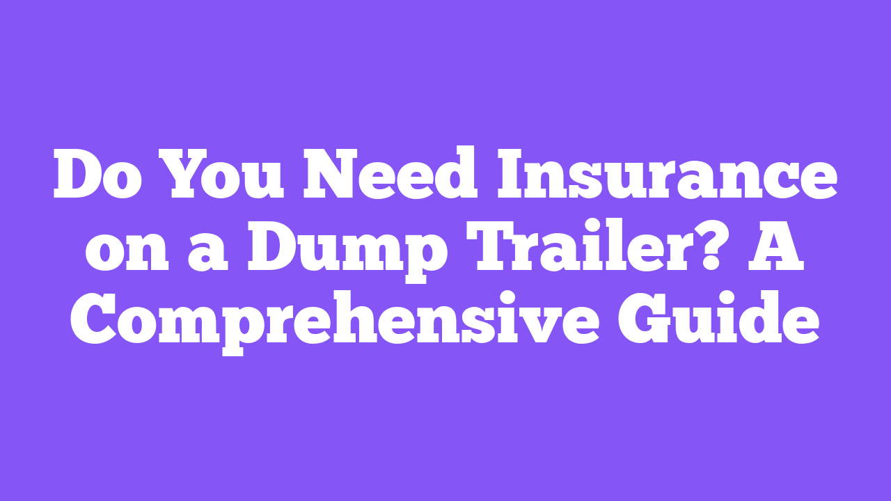 Do You Need Insurance on a Dump Trailer? A Comprehensive Guide