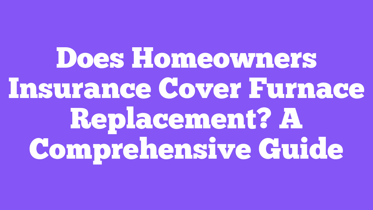 Does Homeowners Insurance Cover Furnace Replacement? A Comprehensive Guide