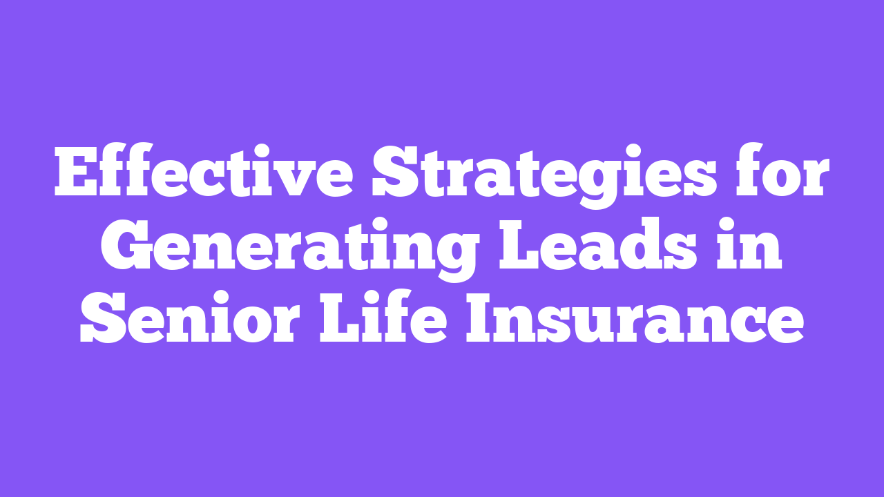 Effective Strategies for Generating Leads in Senior Life Insurance