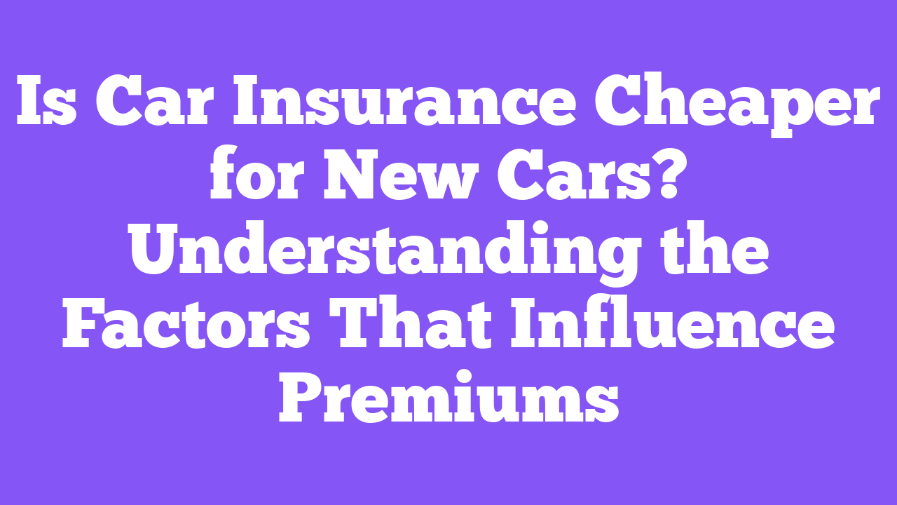 Is Car Insurance Cheaper for New Cars? Understanding the Factors That Influence Premiums
