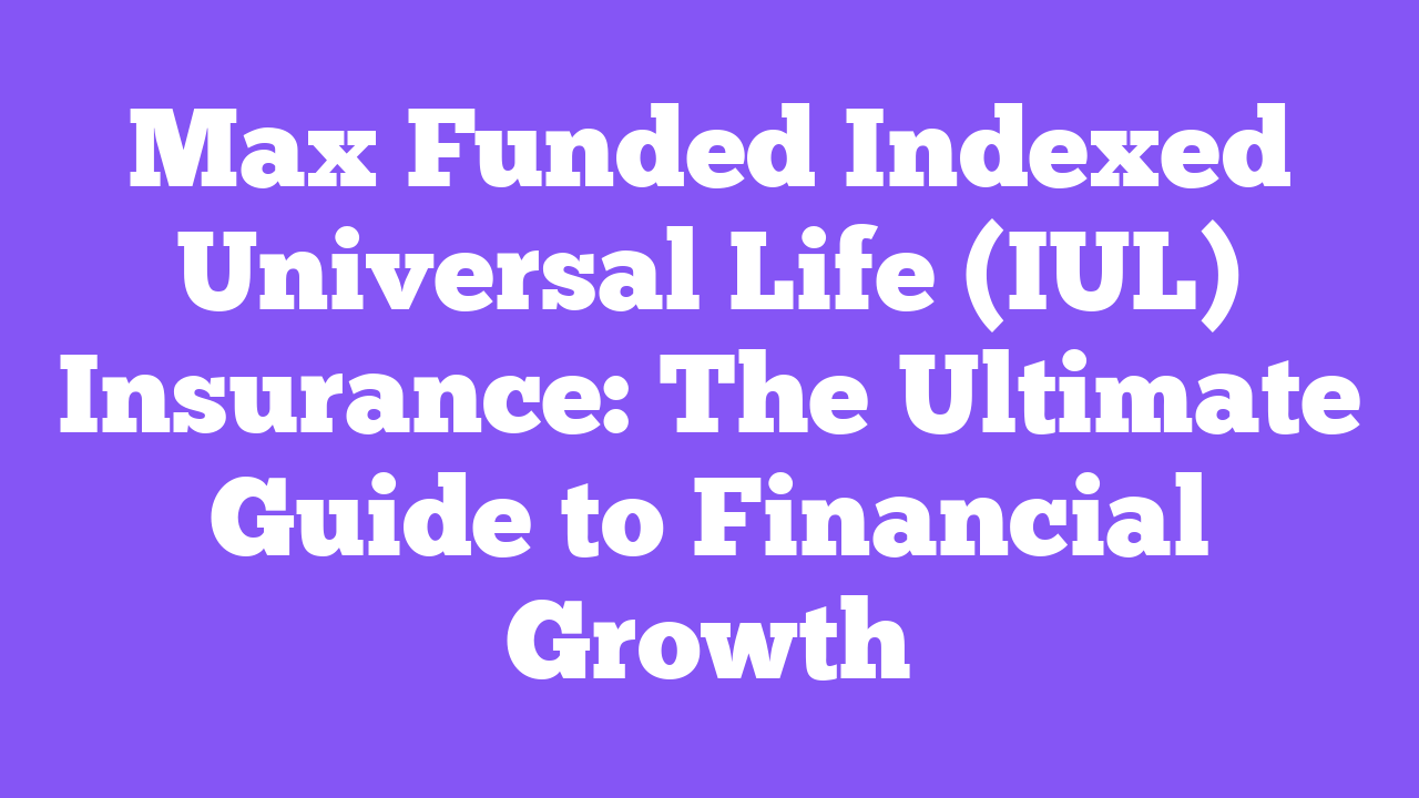 Max Funded Indexed Universal Life (IUL) Insurance: The Ultimate Guide to Financial Growth