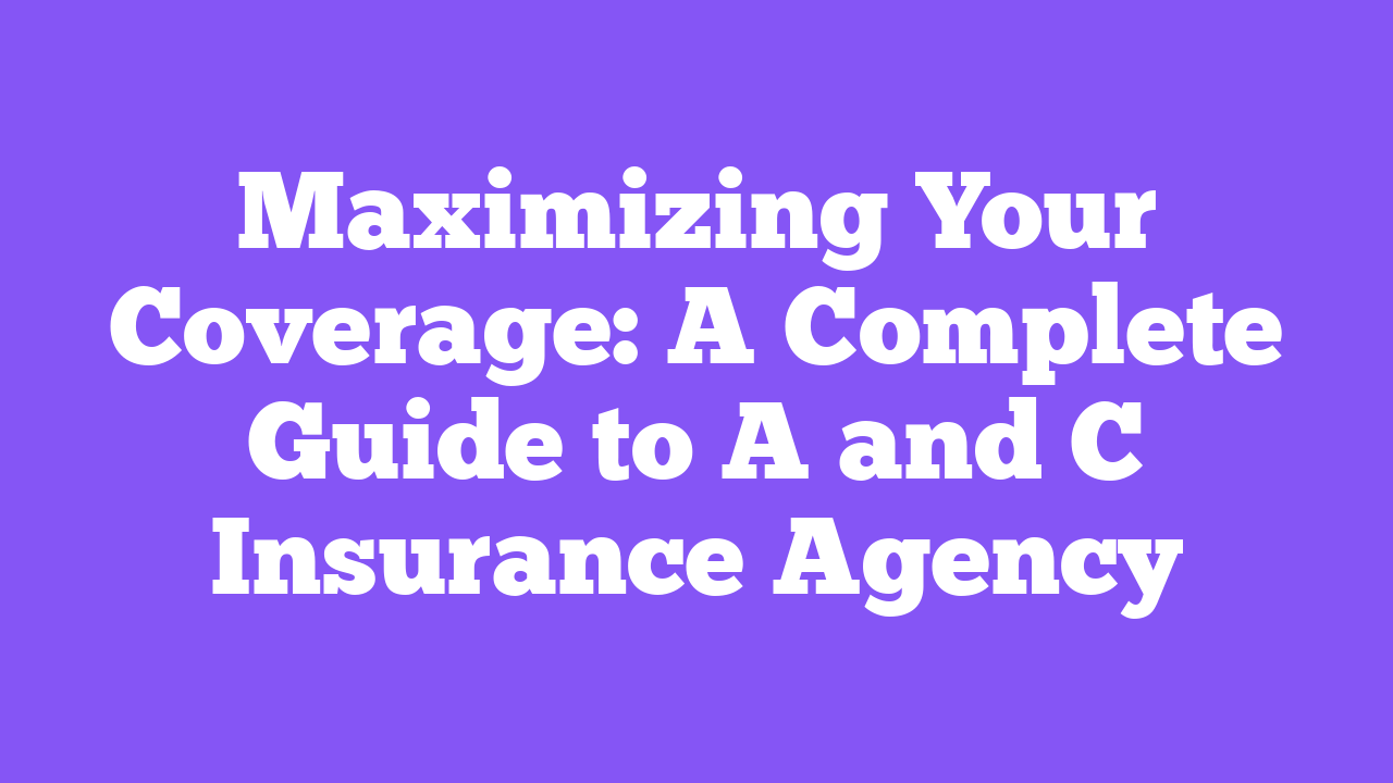 Maximizing Your Coverage: A Complete Guide to A and C Insurance Agency