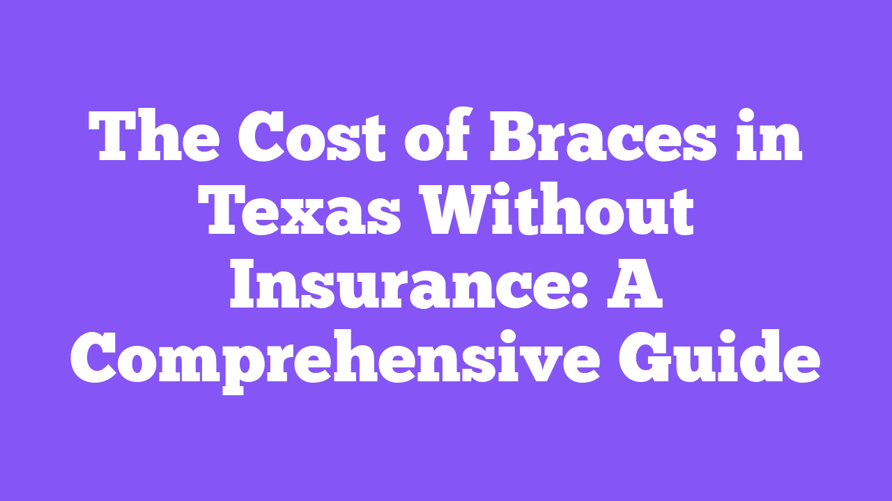 The Cost of Braces in Texas Without Insurance: A Comprehensive Guide