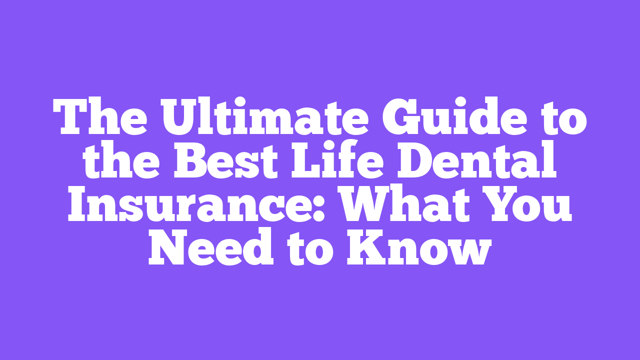 The Ultimate Guide to the Best Life Dental Insurance: What You Need to Know