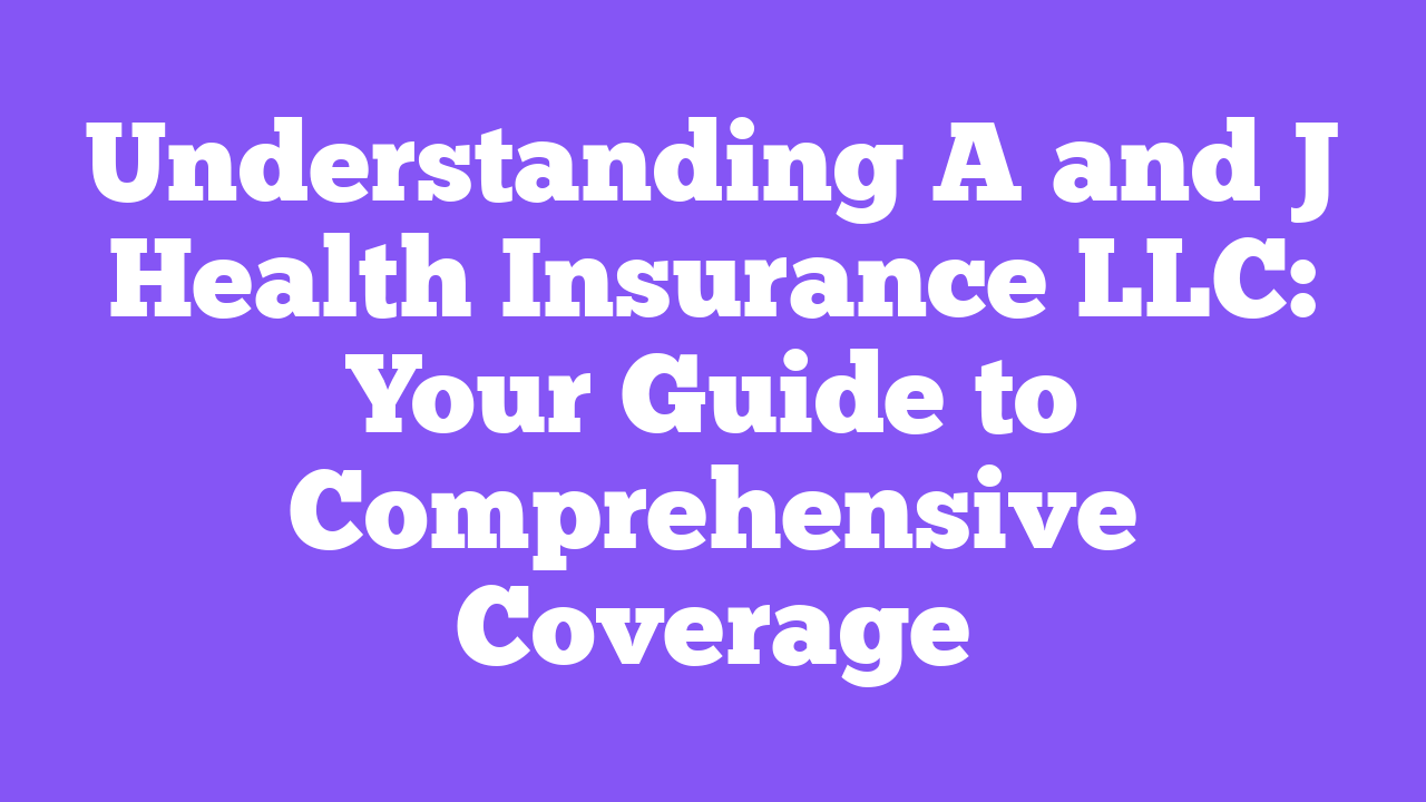 Understanding A and J Health Insurance LLC: Your Guide to Comprehensive Coverage