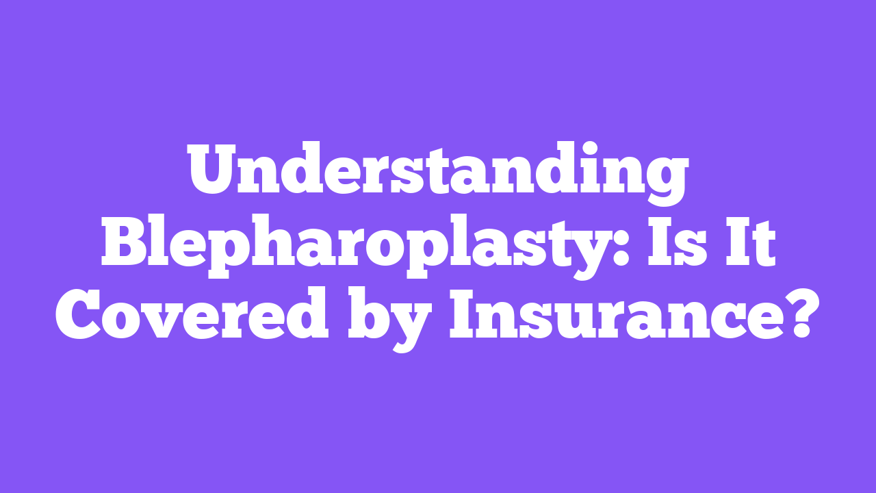 Understanding Blepharoplasty: Is It Covered by Insurance?