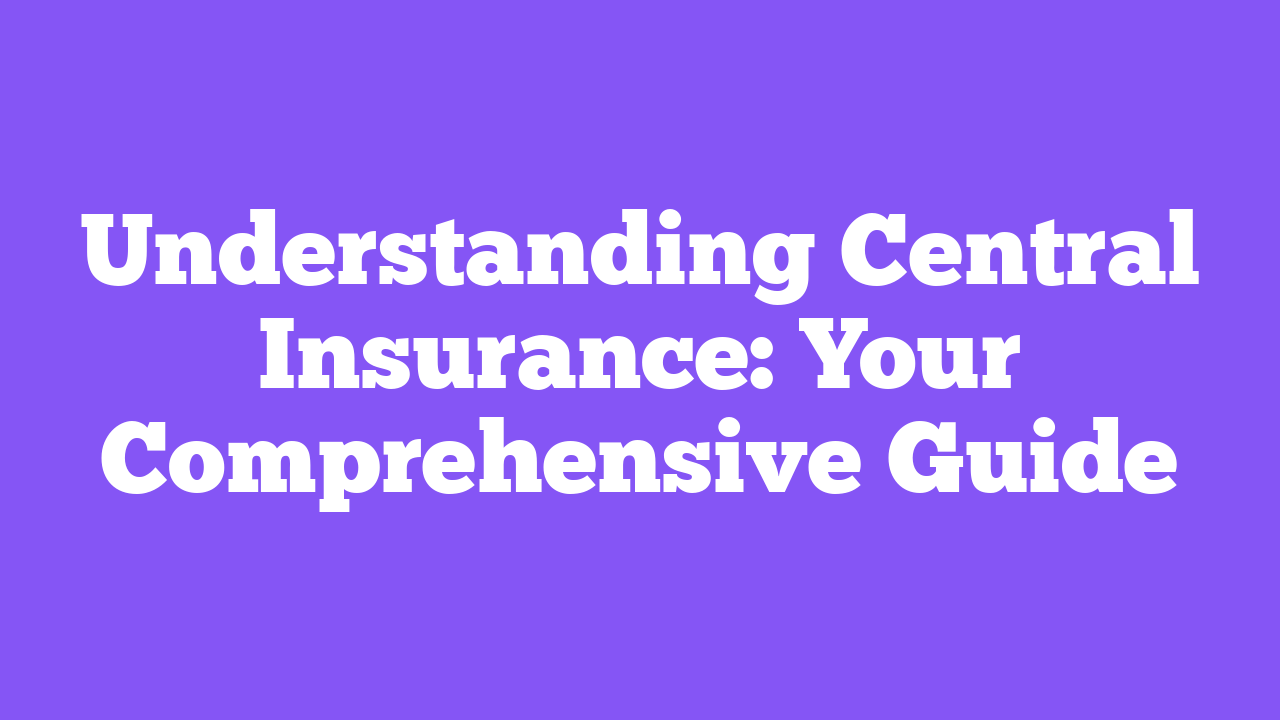 Understanding Central Insurance: Your Comprehensive Guide