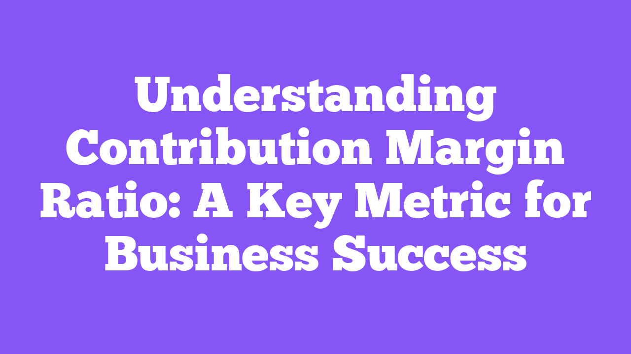 Understanding Contribution Margin Ratio: A Key Metric for Business Success