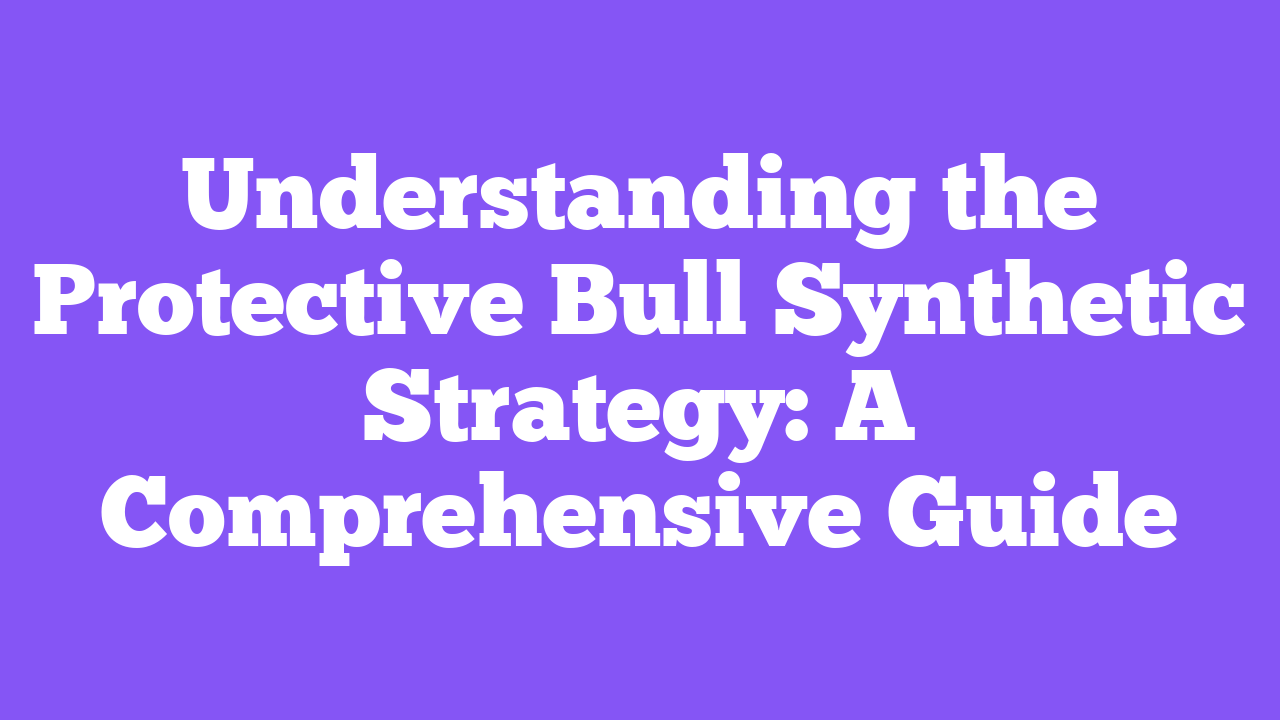 Understanding the Protective Bull Synthetic Strategy: A Comprehensive Guide