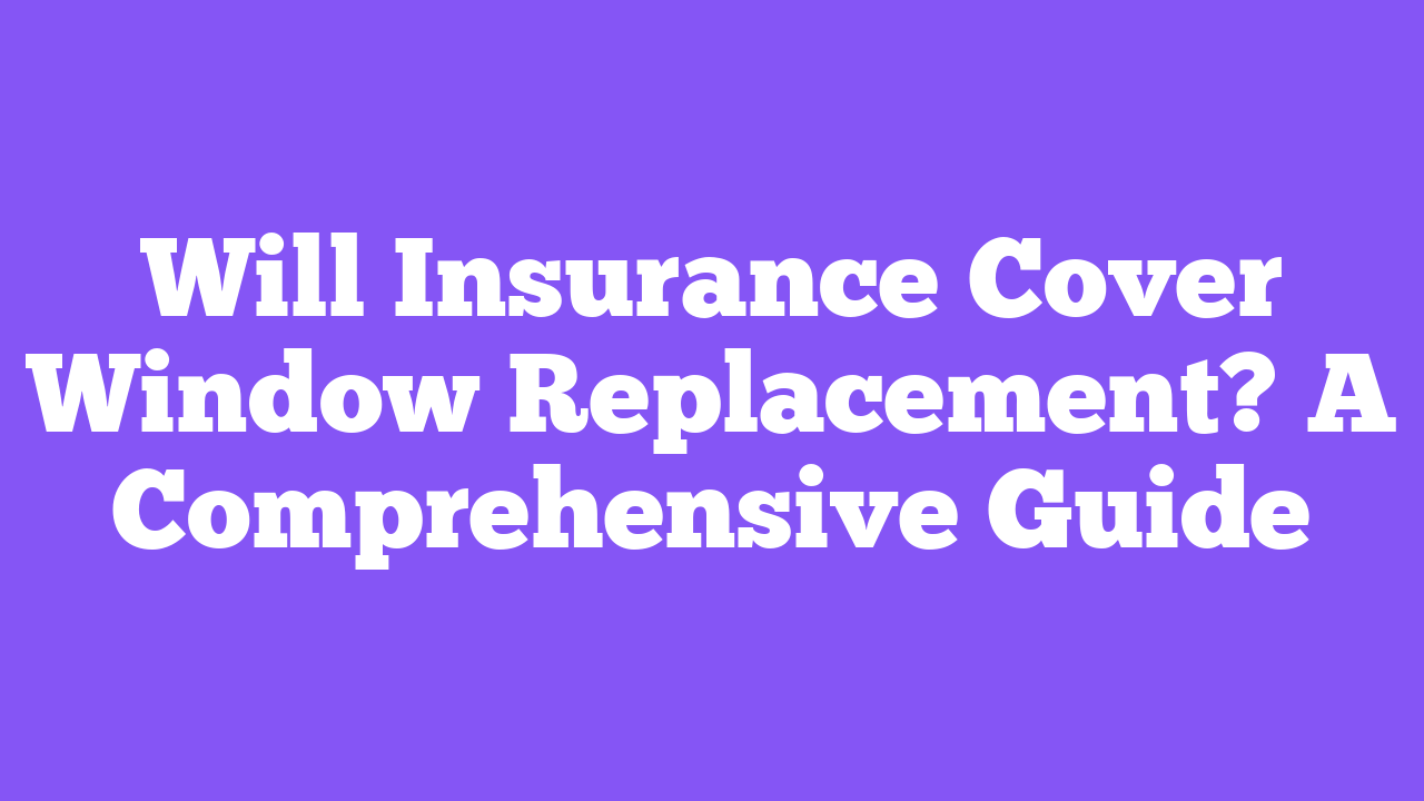 Will Insurance Cover Window Replacement? A Comprehensive Guide