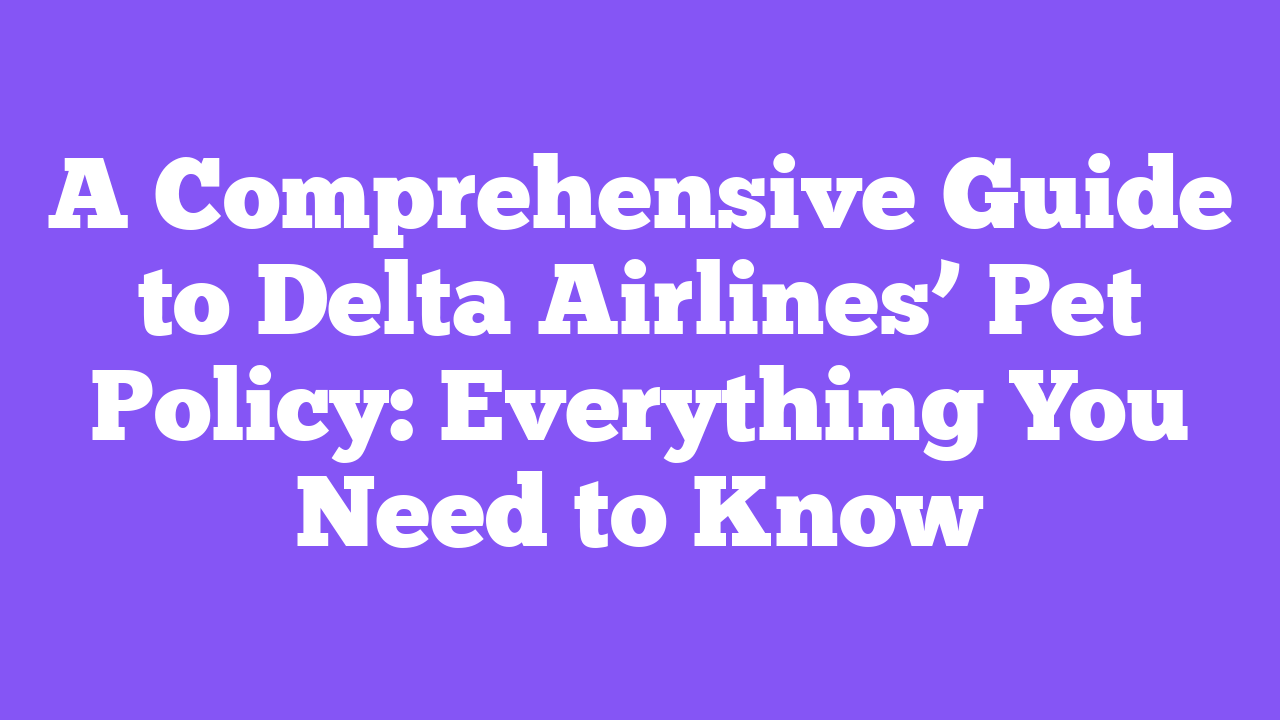 A Comprehensive Guide to Delta Airlines’ Pet Policy: Everything You Need to Know