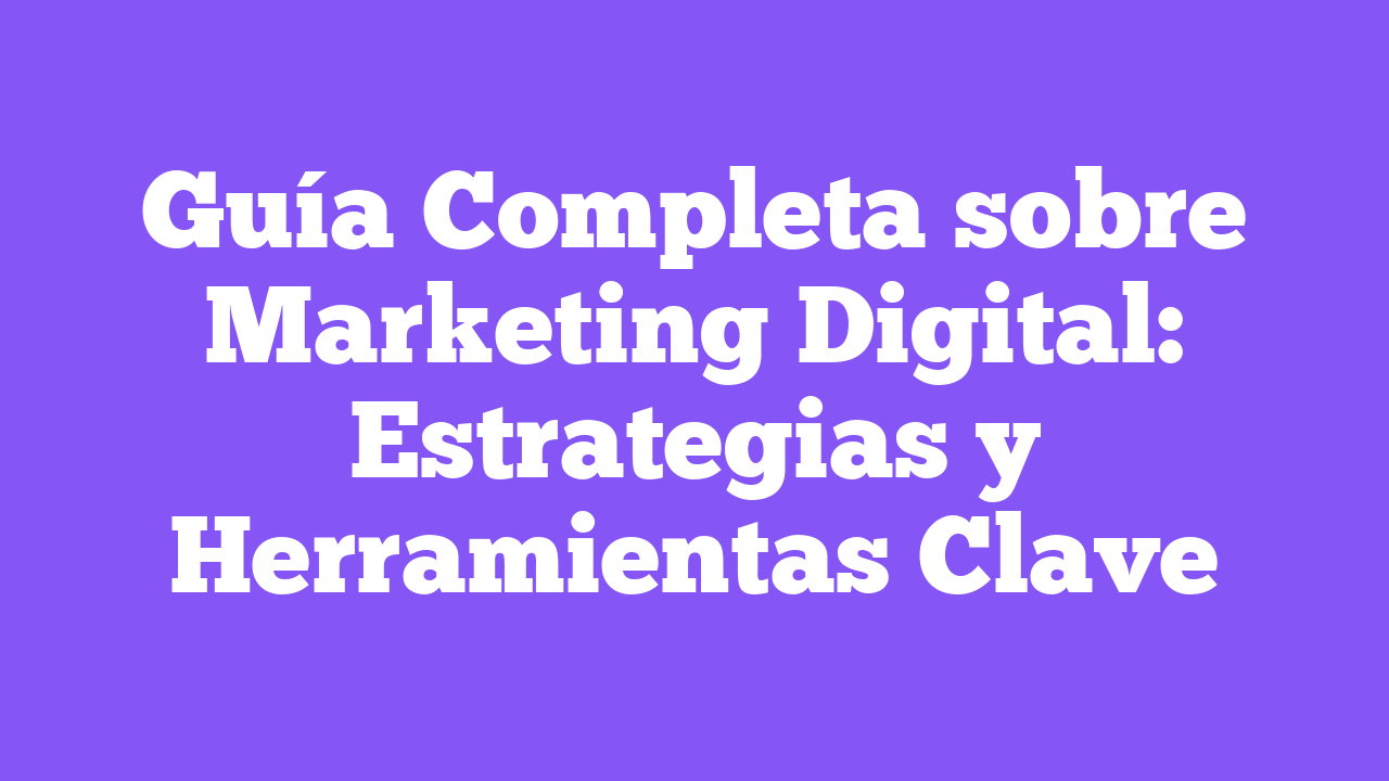 Guía Completa sobre Marketing Digital: Estrategias y Herramientas Clave