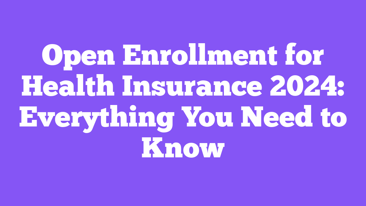 Open Enrollment for Health Insurance 2024: Everything You Need to Know