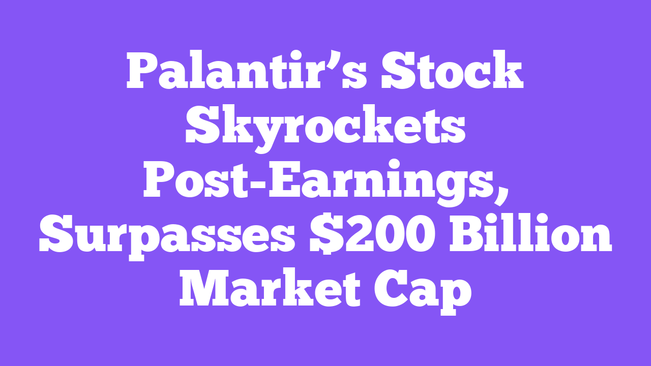 Palantir’s Stock Skyrockets Post-Earnings, Surpasses $200 Billion Market Cap