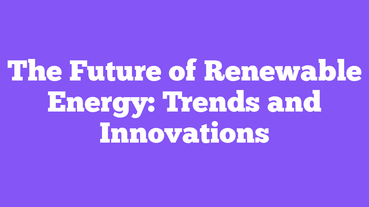 The Future of Renewable Energy: Trends and Innovations