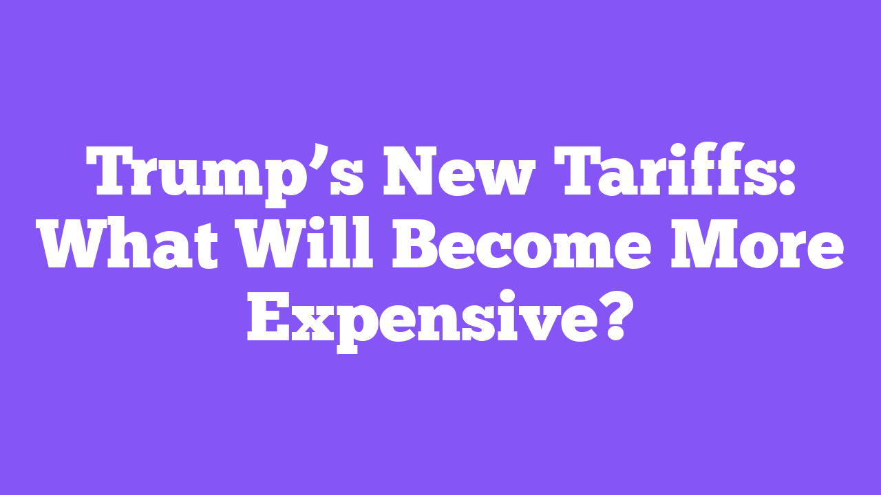 Trump’s New Tariffs: What Will Become More Expensive?