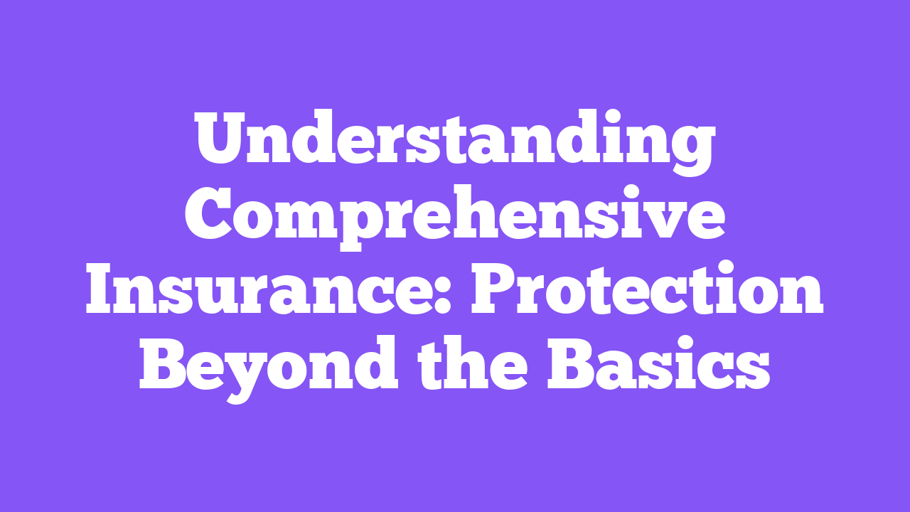 Understanding Comprehensive Insurance: Protection Beyond the Basics