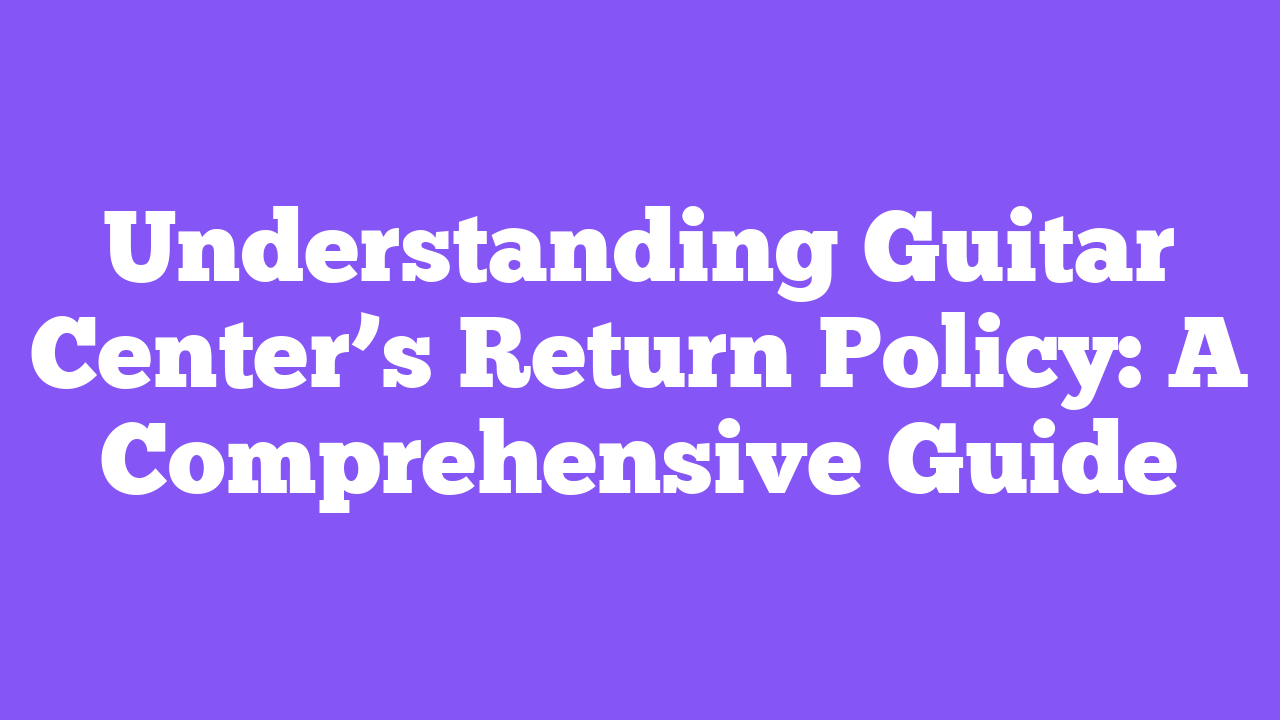 Understanding Guitar Center’s Return Policy: A Comprehensive Guide