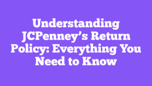 Understanding JCPenney’s Return Policy: Everything You Need to Know