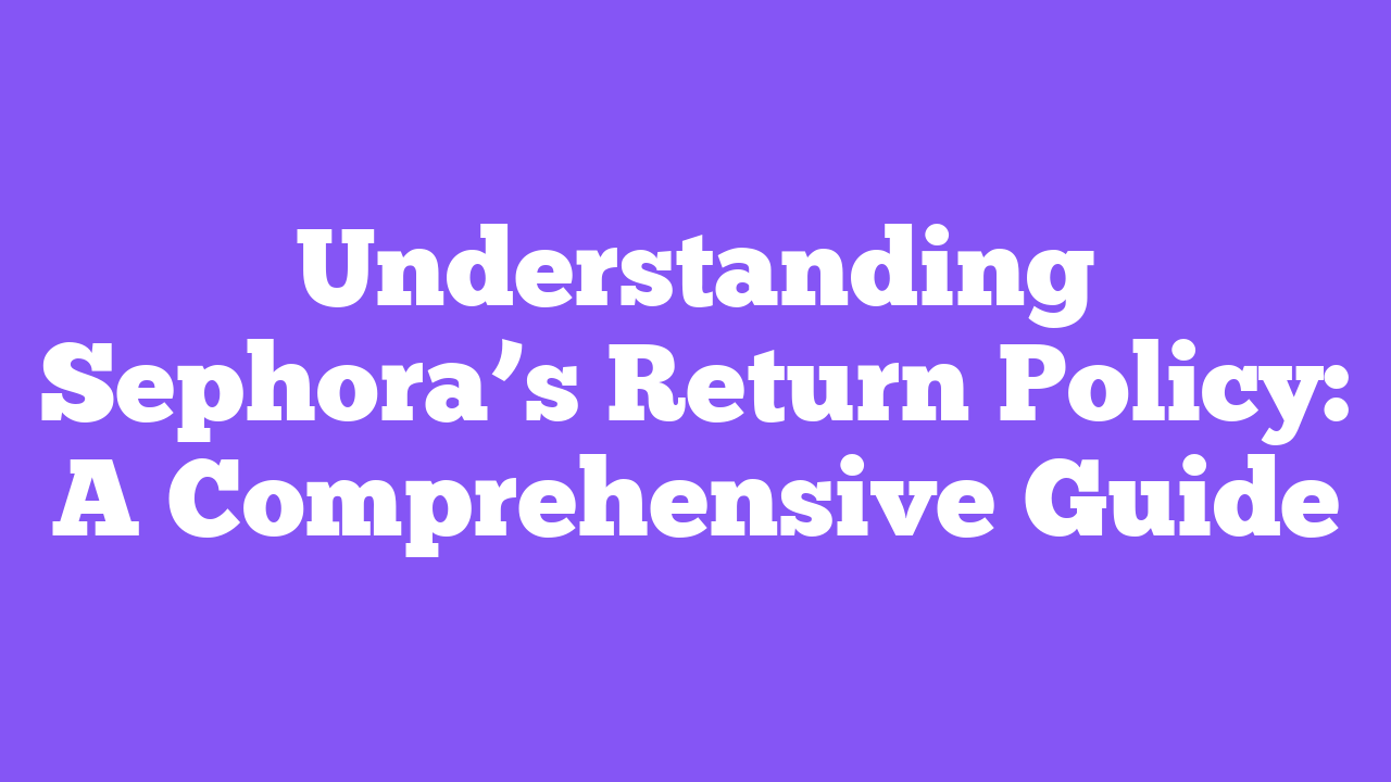 Understanding Sephora’s Return Policy: A Comprehensive Guide