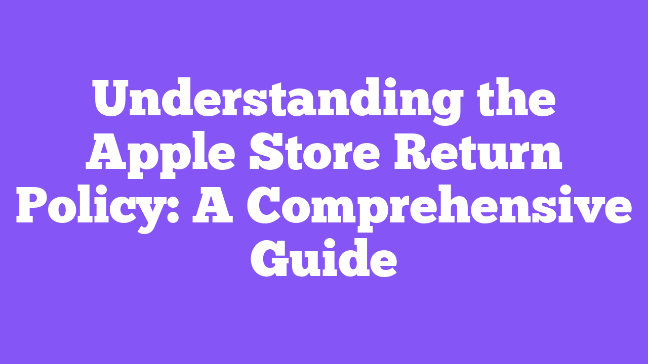 Understanding the Apple Store Return Policy: A Comprehensive Guide