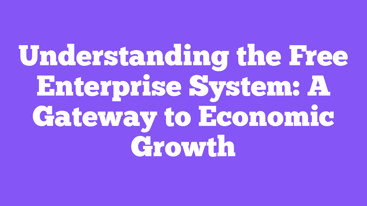 Understanding the Free Enterprise System: A Gateway to Economic Growth