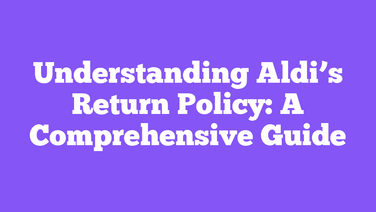 Understanding Aldi’s Return Policy: A Comprehensive Guide