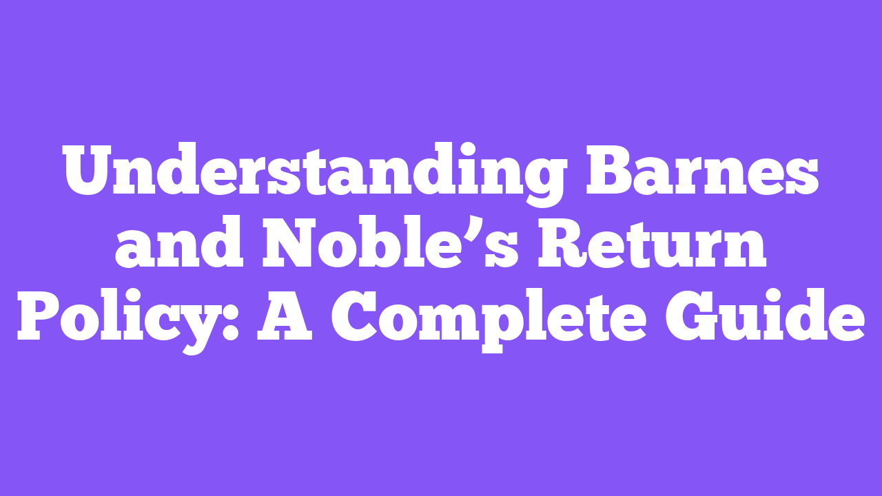 Understanding Barnes and Noble’s Return Policy: A Complete Guide