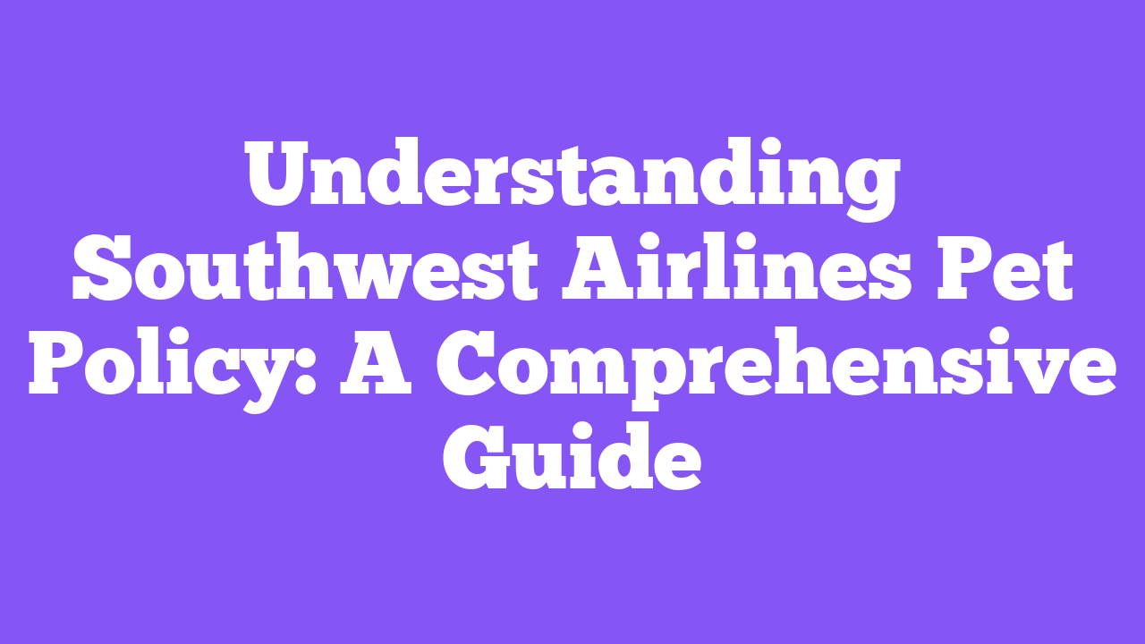 Understanding Southwest Airlines Pet Policy: A Comprehensive Guide
