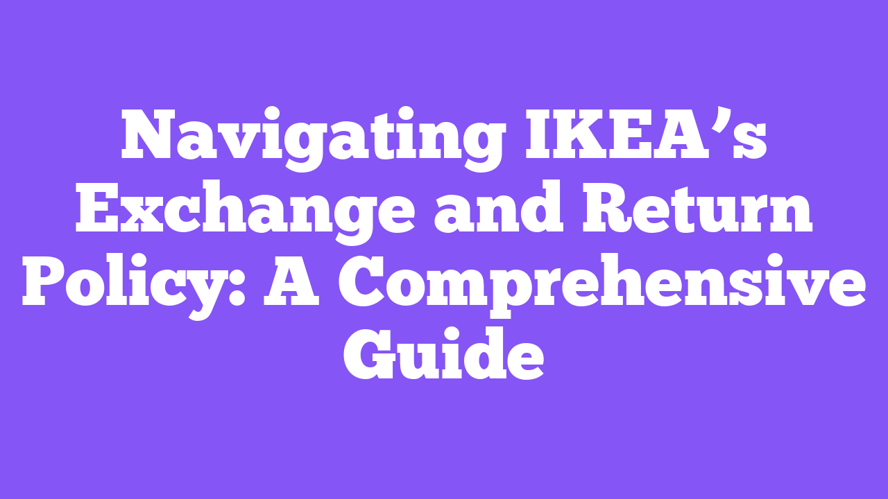 Navigating IKEA’s Exchange and Return Policy: A Comprehensive Guide