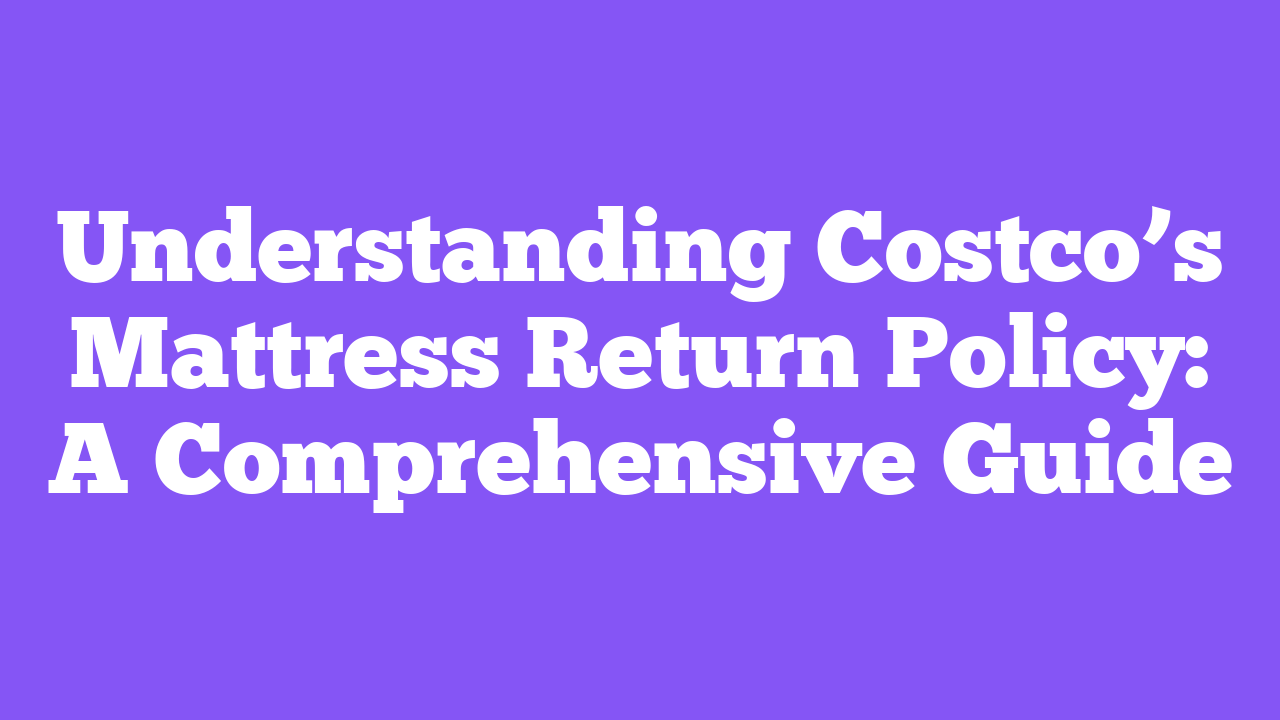 Understanding Costco’s Mattress Return Policy: A Comprehensive Guide