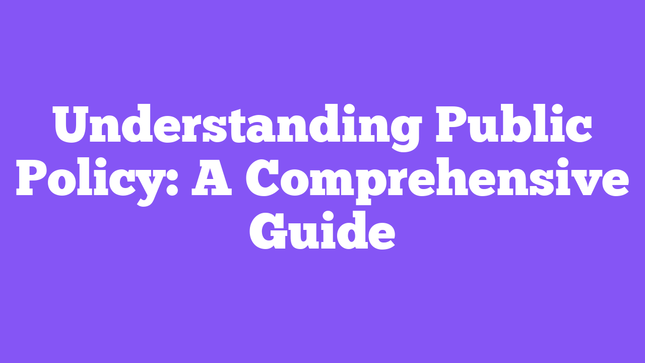 Understanding Public Policy: A Comprehensive Guide