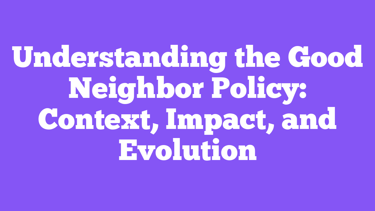 Understanding the Good Neighbor Policy: Context, Impact, and Evolution