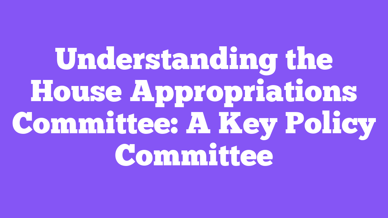 Understanding the House Appropriations Committee: A Key Policy Committee